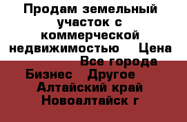 Продам земельный участок с коммерческой недвижимостью  › Цена ­ 400 000 - Все города Бизнес » Другое   . Алтайский край,Новоалтайск г.